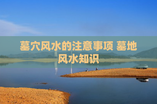 墓穴风水的注意事项 墓地风水知识
