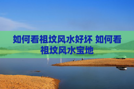 如何看祖坟风水好坏 如何看祖坟风水宝地