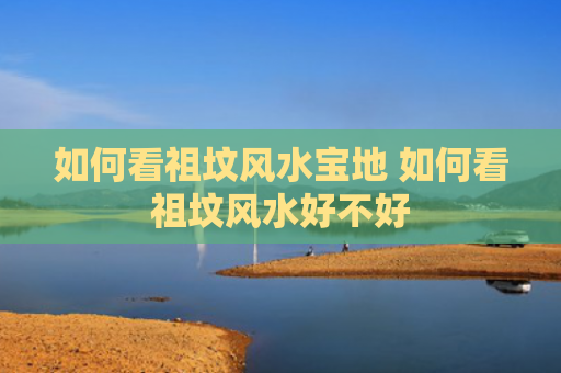 如何看祖坟风水宝地 如何看祖坟风水好不好