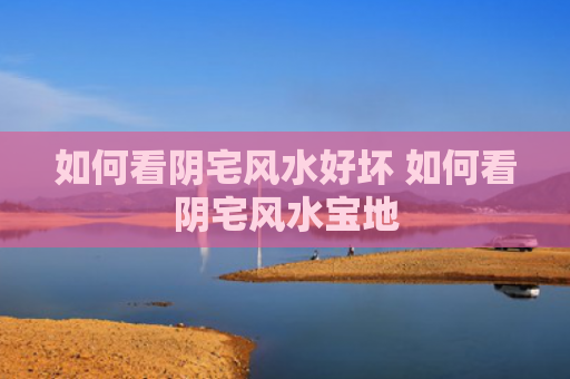 如何看阴宅风水好坏 如何看阴宅风水宝地