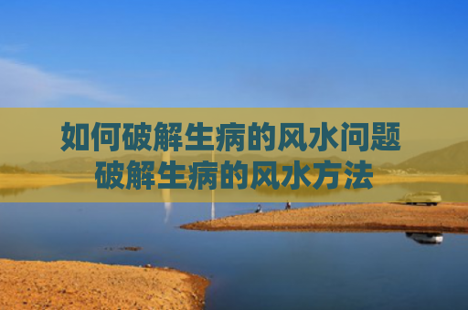 如何破解生病的风水问题 破解生病的风水方法