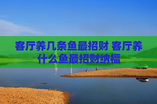 客厅养几条鱼最招财 客厅养什么鱼最招财纳福