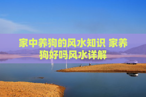 家中养狗的风水知识 家养狗好吗风水详解