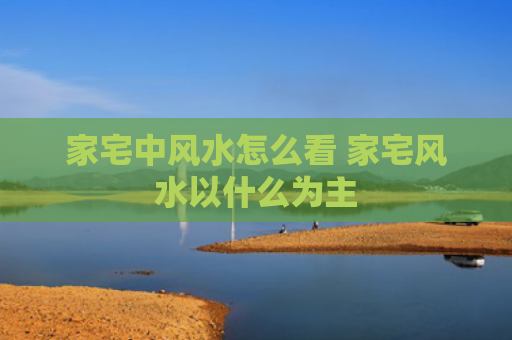 家宅中风水怎么看 家宅风水以什么为主