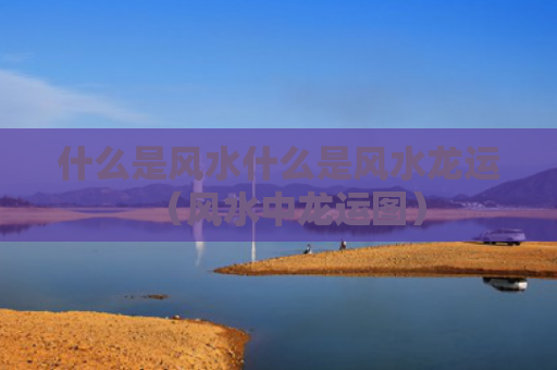 什么是风水什么是风水龙运（风水中龙运图）