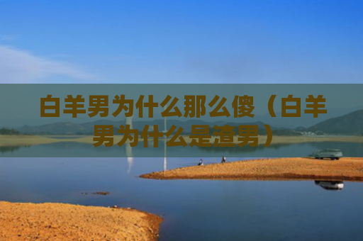 白羊男为什么那么傻（白羊男为什么是渣男）