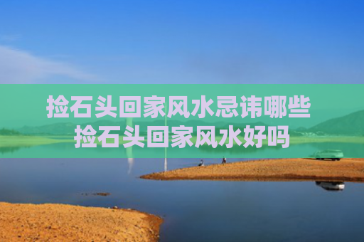 捡石头回家风水忌讳哪些 捡石头回家风水好吗