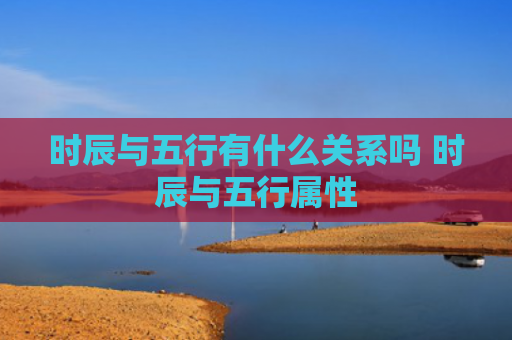 时辰与五行有什么关系吗 时辰与五行属性