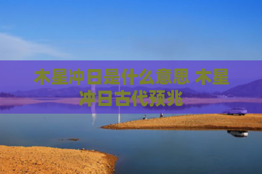 木星冲日是什么意思 木星冲日古代预兆