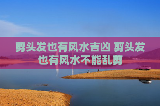 剪头发也有风水吉凶 剪头发也有风水不能乱剪