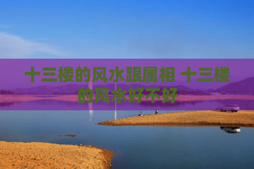 十三楼的风水跟属相 十三楼的风水好不好