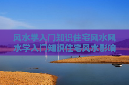 风水学入门知识住宅风水风水学入门知识住宅风水影响（风水学入门知识住宅风水图）