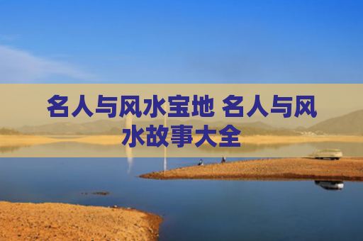 名人与风水宝地 名人与风水故事大全