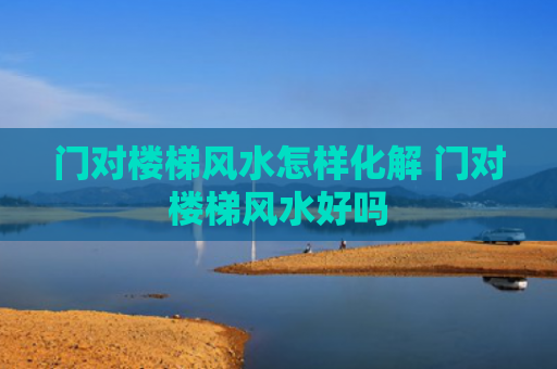 门对楼梯风水怎样化解 门对楼梯风水好吗