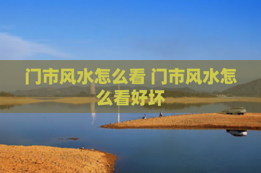 门市风水怎么看 门市风水怎么看好坏