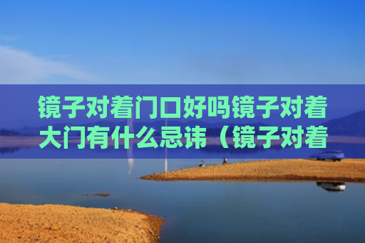 镜子对着门口好吗镜子对着大门有什么忌讳（镜子对着门口怎么化解）