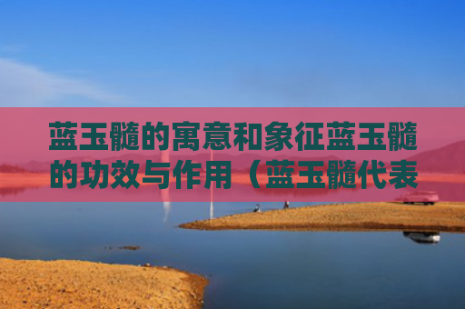 蓝玉髓的寓意和象征蓝玉髓的功效与作用（蓝玉髓代表什么意思）