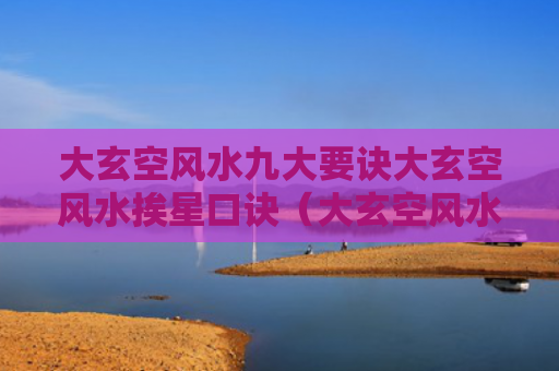 大玄空风水九大要诀大玄空风水挨星口诀（大玄空风水的运用口诀）