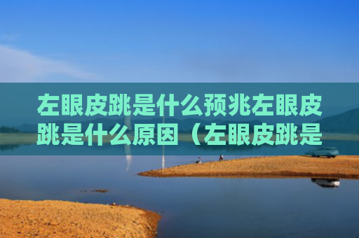 左眼皮跳是什么预兆左眼皮跳是什么原因（左眼皮跳是什么预兆好不好）