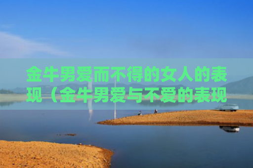 金牛男爱而不得的女人的表现（金牛男爱与不爱的表现）
