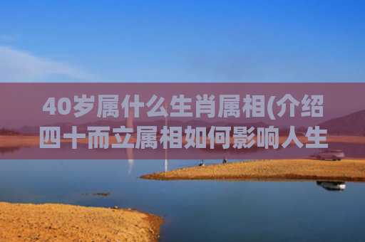 40岁属什么生肖属相(介绍四十而立属相如何影响人生)