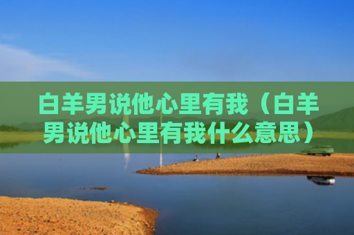 白羊男说他心里有我（白羊男说他心里有我什么意思）