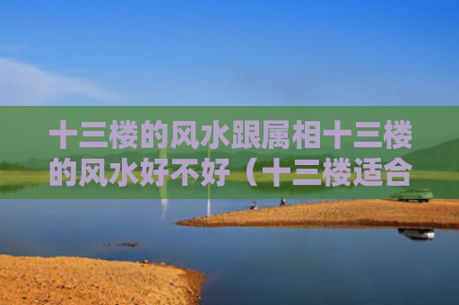 十三楼的风水跟属相十三楼的风水好不好（十三楼适合什么属相）