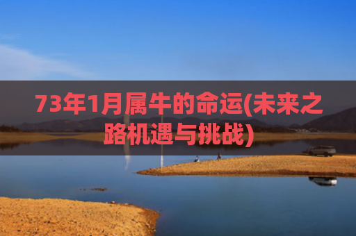 73年1月属牛的命运(未来之路机遇与挑战)