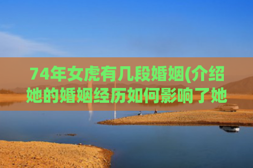 74年女虎有几段婚姻(介绍她的婚姻经历如何影响了她的人生)