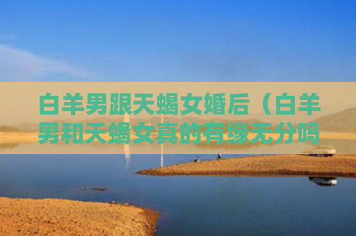 白羊男跟天蝎女婚后（白羊男和天蝎女真的有缘无分吗）