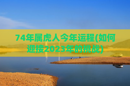 74年属虎人今年运程(如何迎接2023年的挑战)