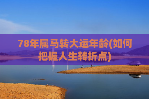 78年属马转大运年龄(如何把握人生转折点)