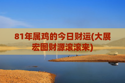 81年属鸡的今日财运(大展宏图财源滚滚来)