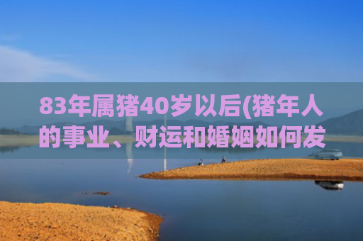 83年属猪40岁以后(猪年人的事业、财运和婚姻如何发展)
