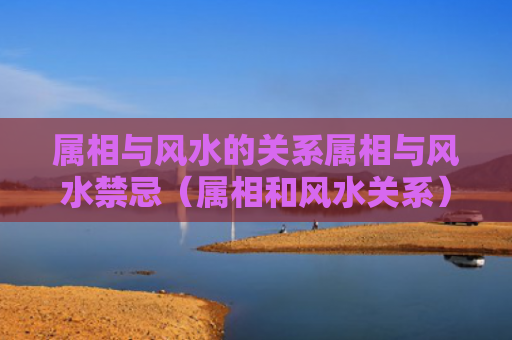 属相与风水的关系属相与风水禁忌（属相和风水关系）