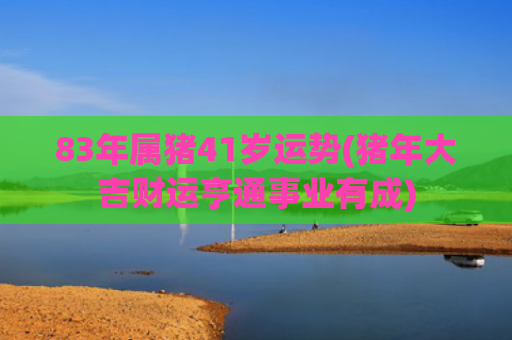 83年属猪41岁运势(猪年大吉财运亨通事业有成)