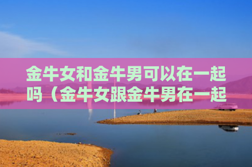 金牛女和金牛男可以在一起吗（金牛女跟金牛男在一起的几率）