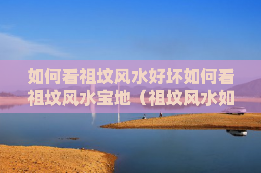 如何看祖坟风水好坏如何看祖坟风水宝地（祖坟风水如何看旺衰 祖坟风水不好的现象）