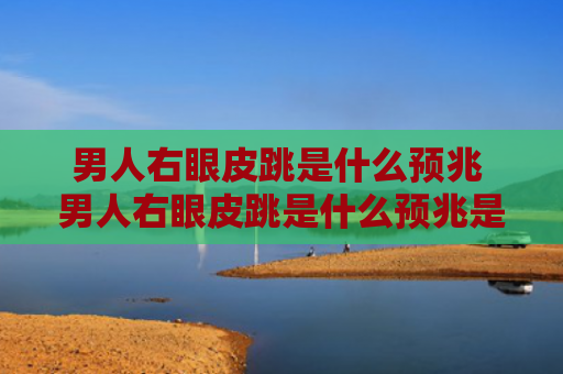 男人右眼皮跳是什么预兆 男人右眼皮跳是什么预兆是福是祸