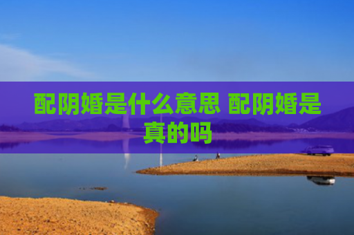 配阴婚是什么意思 配阴婚是真的吗