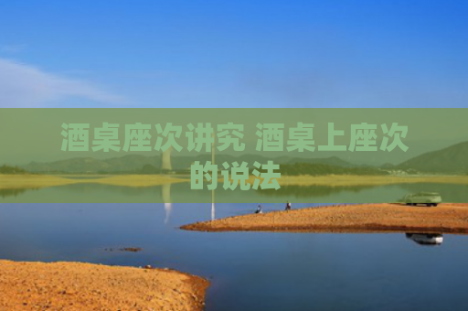 酒桌座次讲究 酒桌上座次的说法