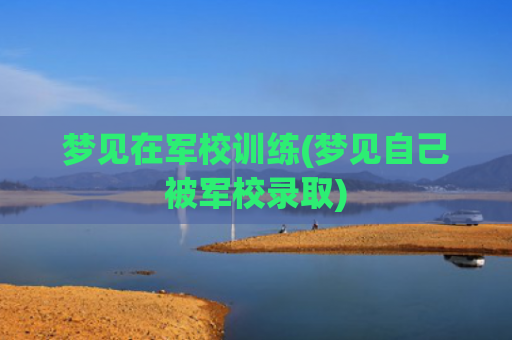 梦见在军校训练(梦见自己被军校录取)