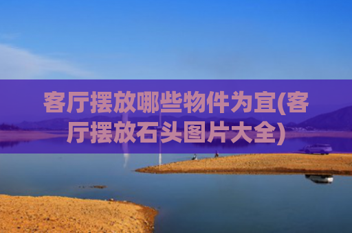 客厅摆放哪些物件为宜(客厅摆放石头图片大全) 客厅摆放哪些物件为宜(客厅摆放石头图片大全)