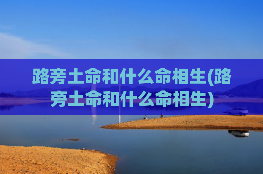 路旁土命和什么命相生(路旁土命和什么命相生) 路旁土命和什么命相生(路旁土命和什么命相生)