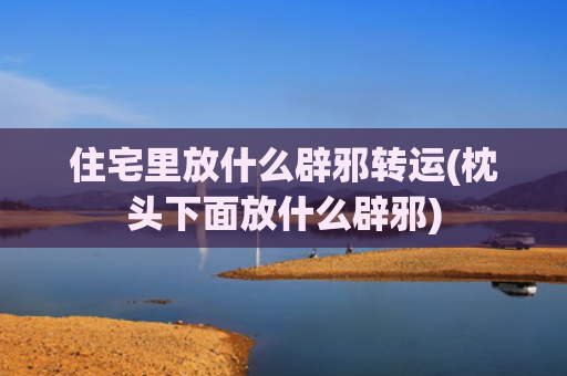 住宅里放什么辟邪转运(枕头下面放什么辟邪)