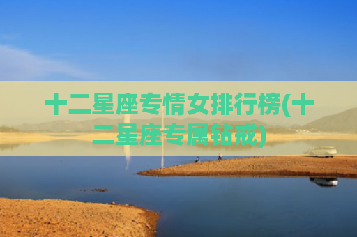 十二星座专情女排行榜(十二星座专属钻戒) 十二星座专情女排行榜(十二星座专属钻戒)