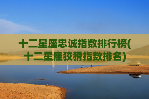 十二星座忠诚指数排行榜(十二星座狡猾指数排名)
