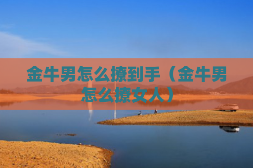 金牛男怎么撩到手（金牛男怎么撩女人）