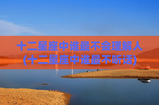 十二星座中谁最不会理解人(十二星座中谁最不听话)