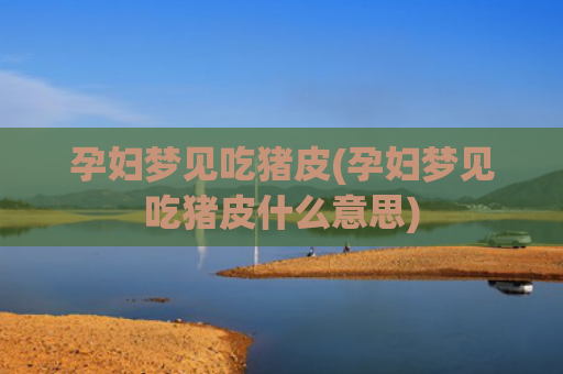 孕妇梦见吃猪皮(孕妇梦见吃猪皮什么意思)